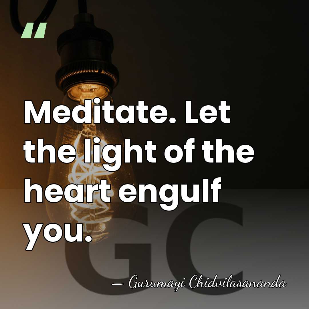 Meditate. Let the light of the heart engulf you. - Gurumayi Chidvilasananda