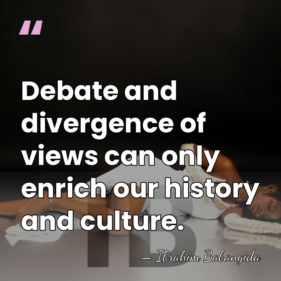 Debate and divergence of views can only enrich our history and culture. - Ibrahim Babangida