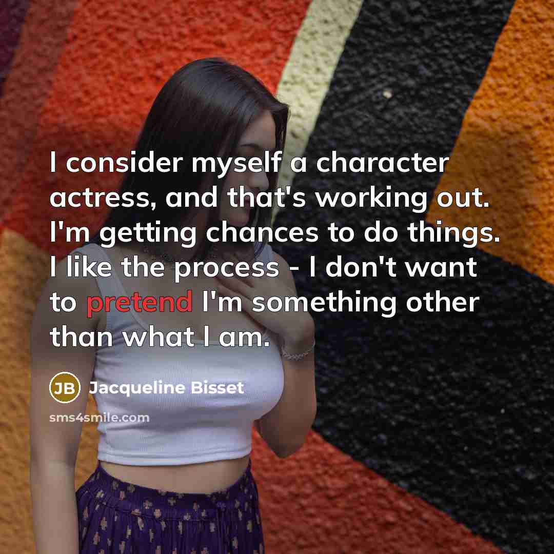 “I consider myself a character actress, and that's working out. I'm getting chances to do things. I like the process - I don't want to pretend I'm something other than what I am.” quote by Jacqueline Bisset