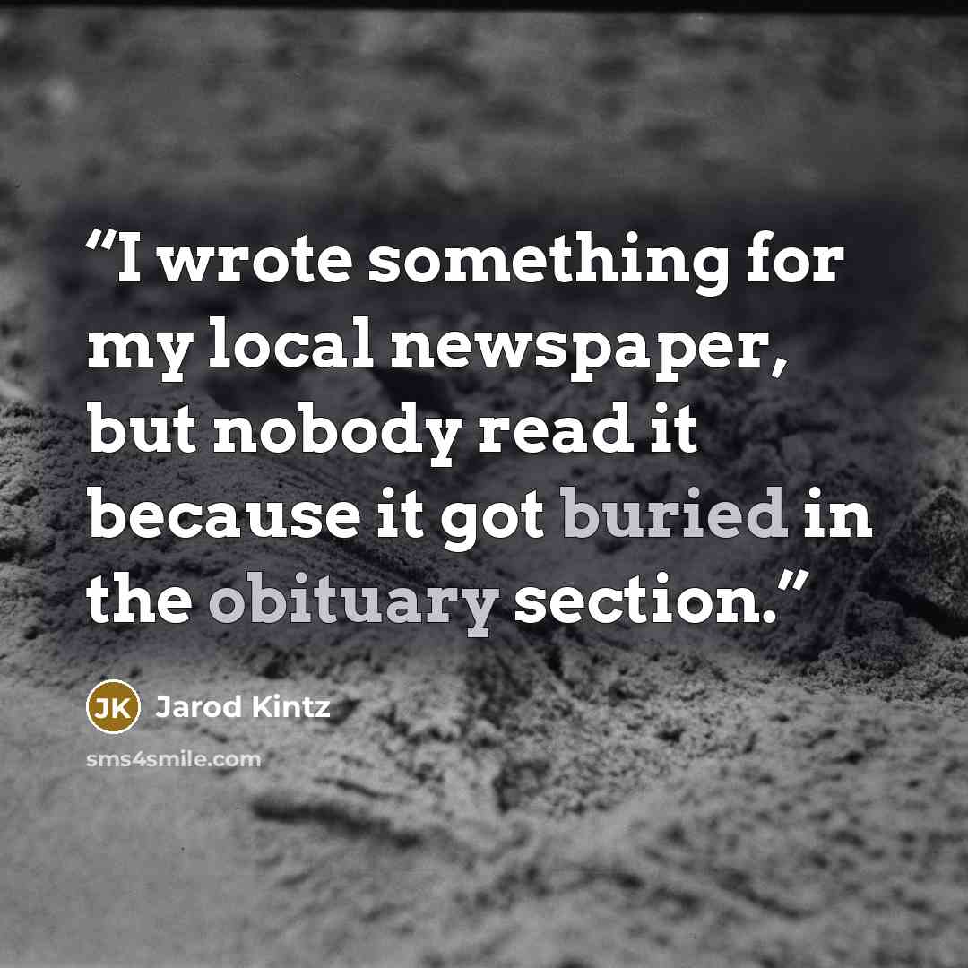 “I wrote something for my local newspaper, but nobody read it because it got buried in the obituary section.” quote by Jarod Kintz