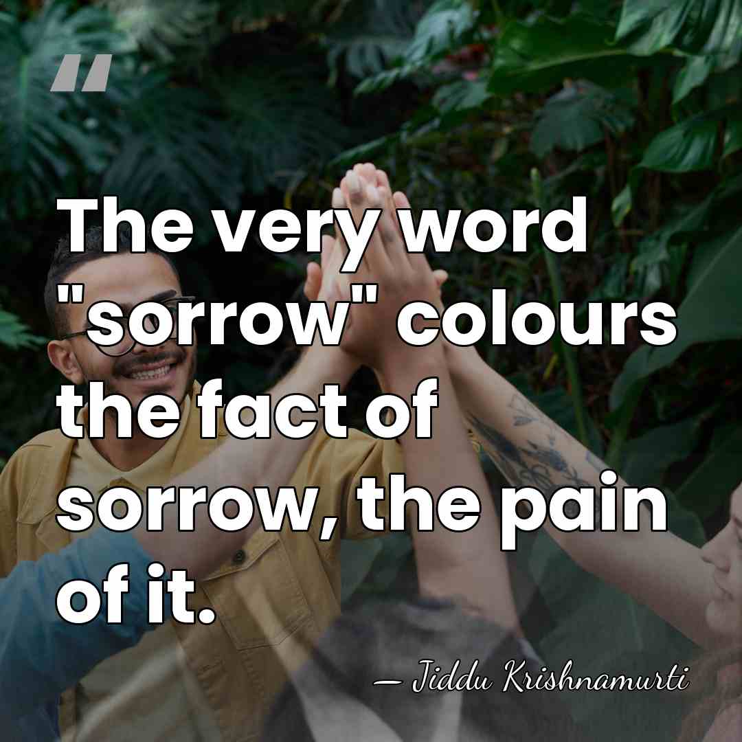 The very word "sorrow" colours the fact of sorrow, the pain of&hellip; - Jiddu Krishnamurti