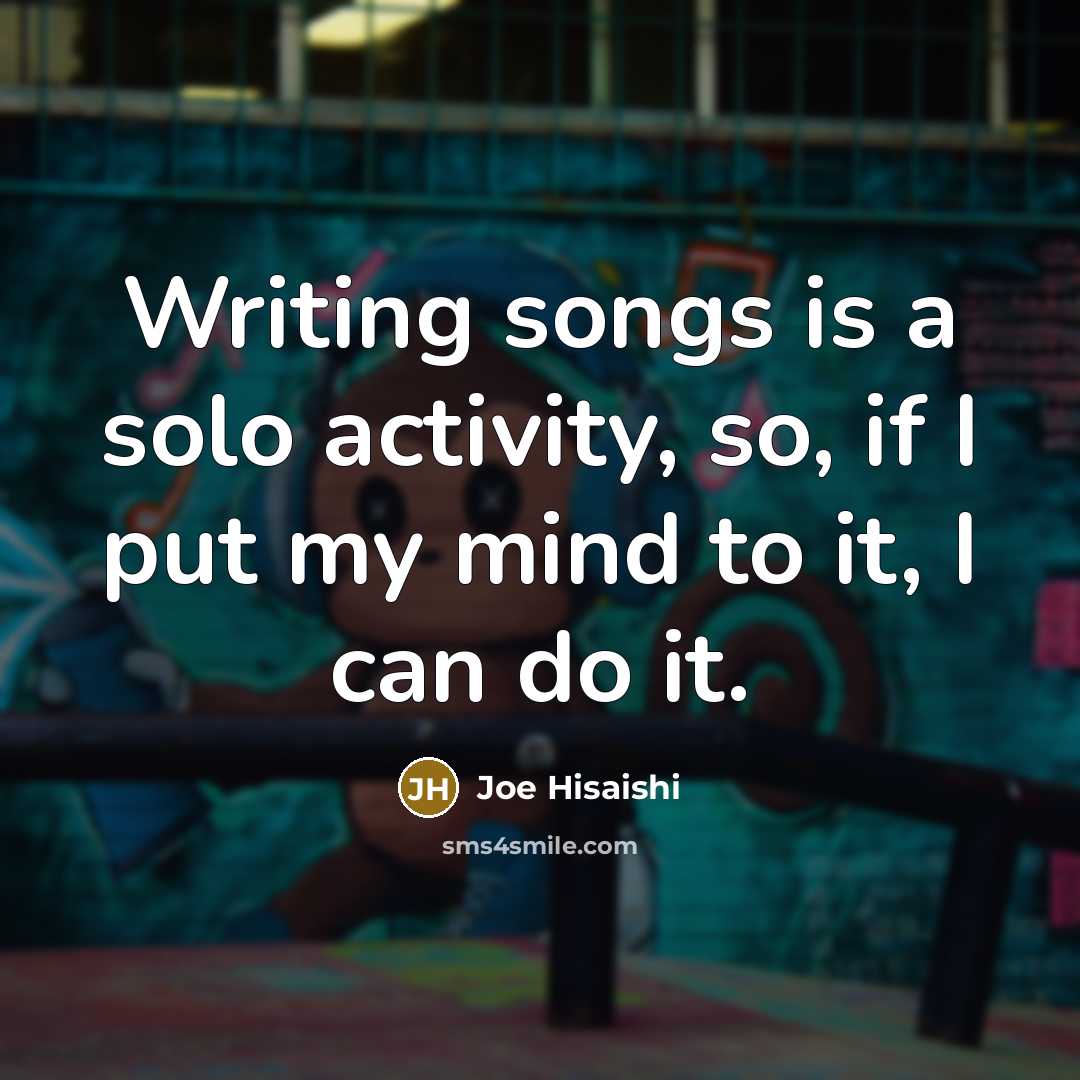 “Writing songs is a solo activity, so, if I put…” quote by Joe Hisaishi