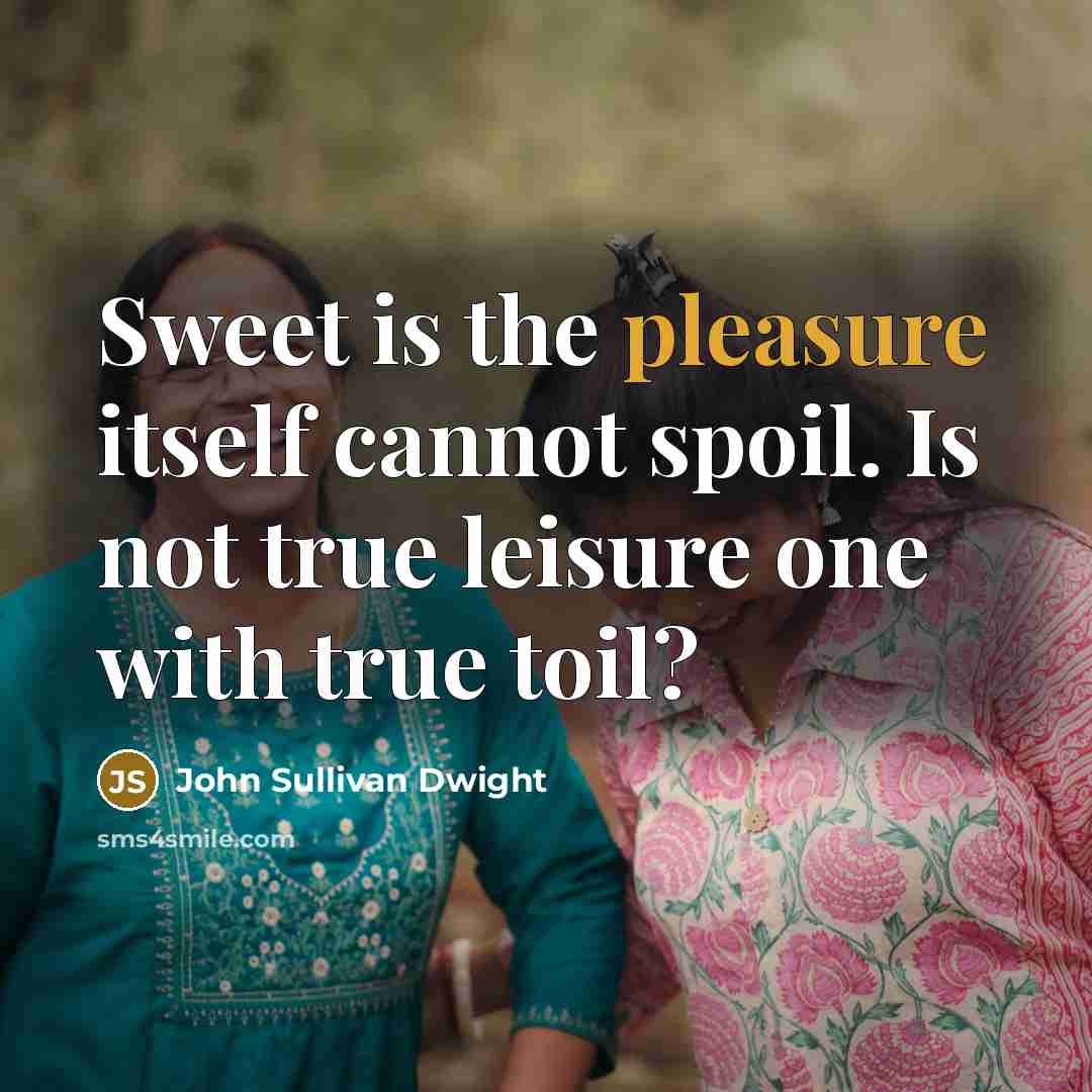 “Sweet is the pleasure itself cannot spoil. Is not true leisure one with true toil?” quote by John Sullivan Dwight