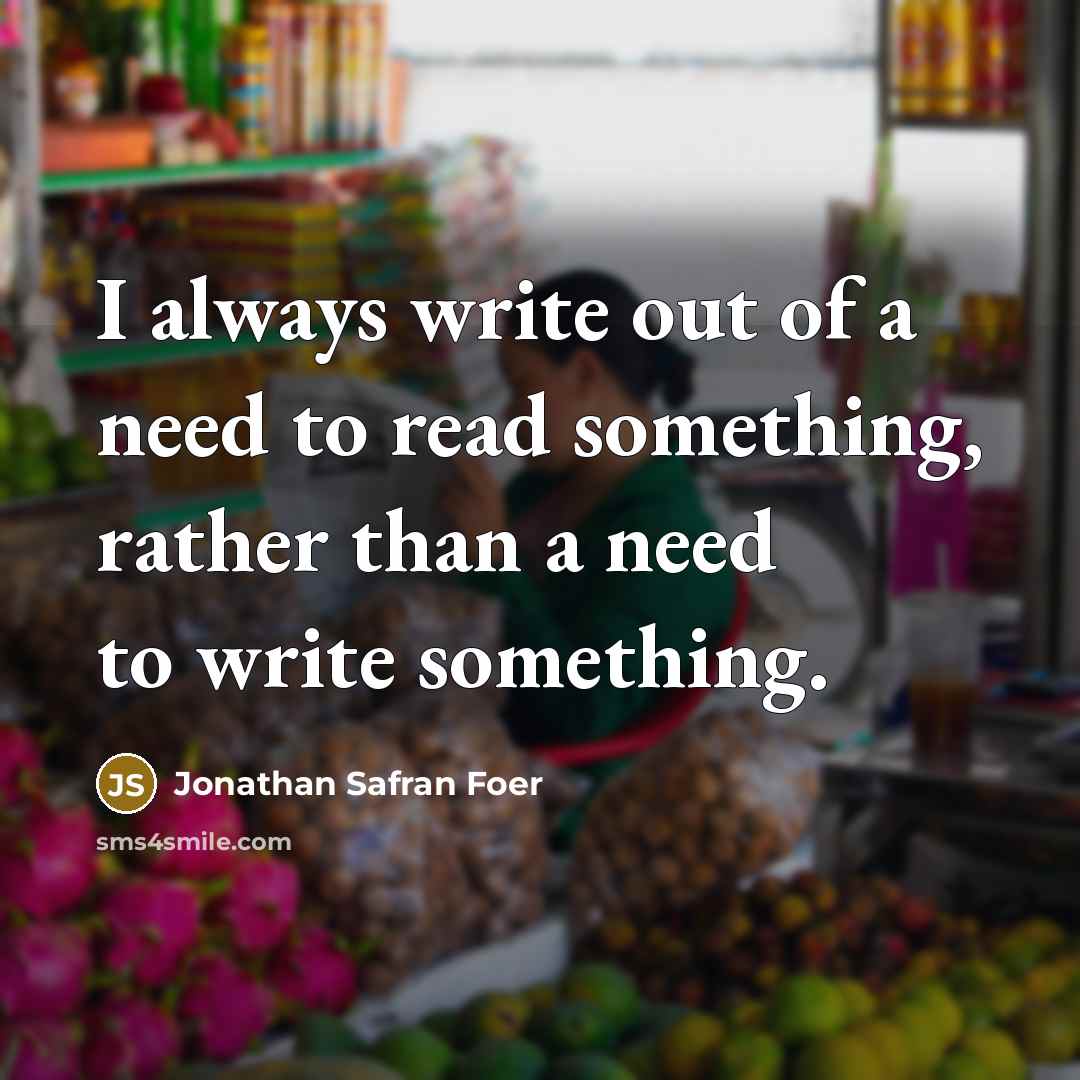 “I always write out of a need to read something,…” quote by Jonathan Safran Foer