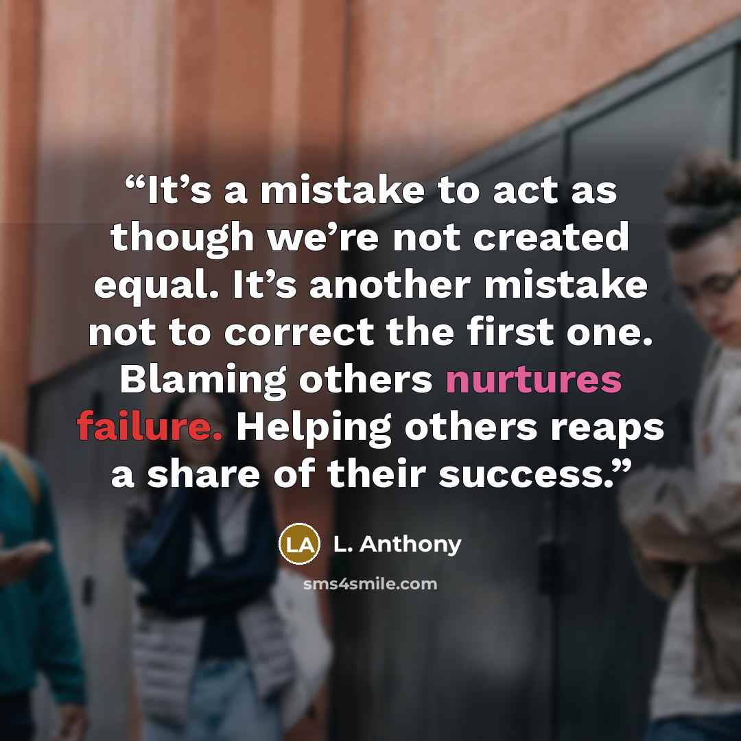 “It’s a mistake to act as though we’re not created equal. It’s another mistake not to correct the first one. Blaming others nurtures failure. Helping others reaps a share of their success.” quote by L. Anthony