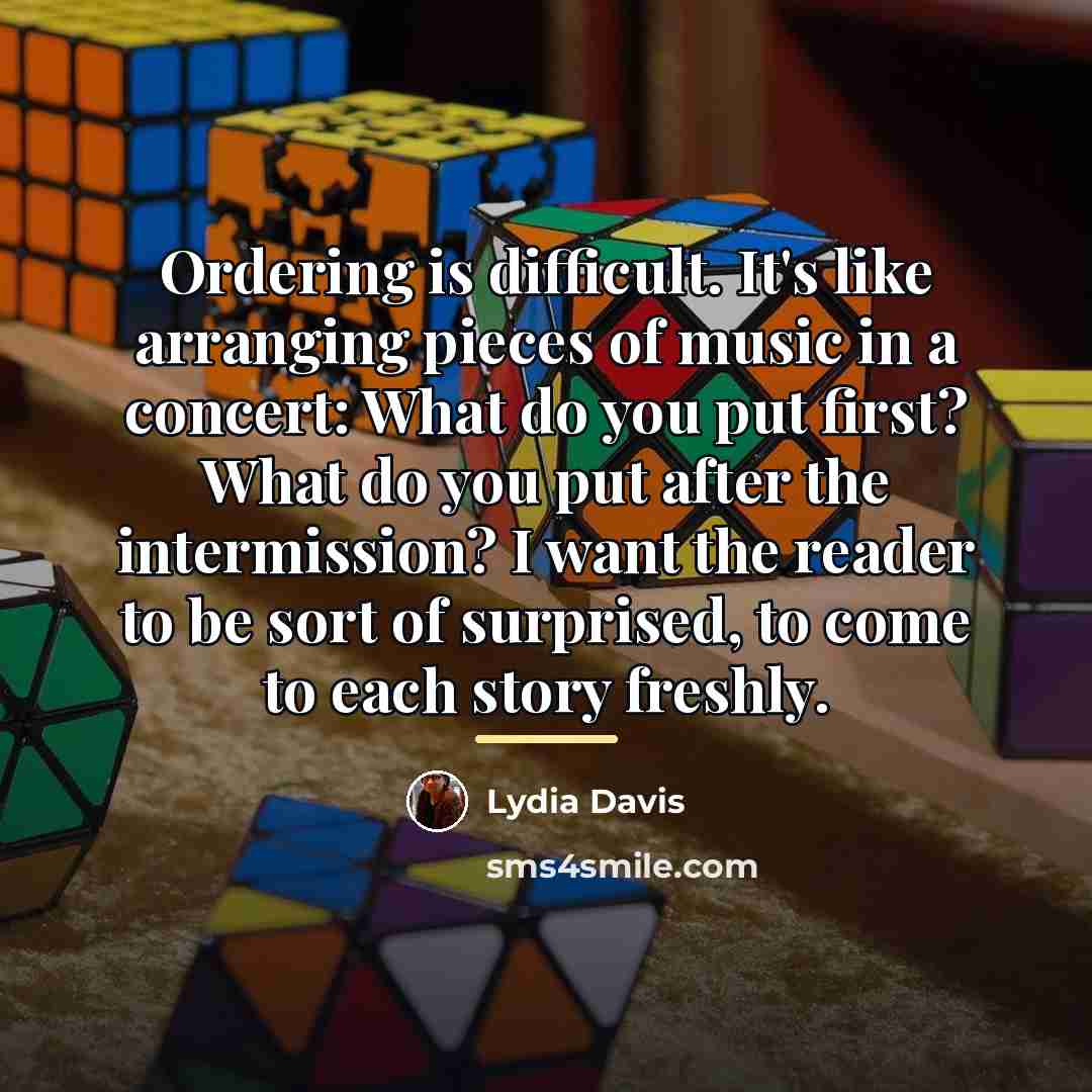 “Ordering is difficult. It's like arranging pieces of music in…” quote by Lydia Davis