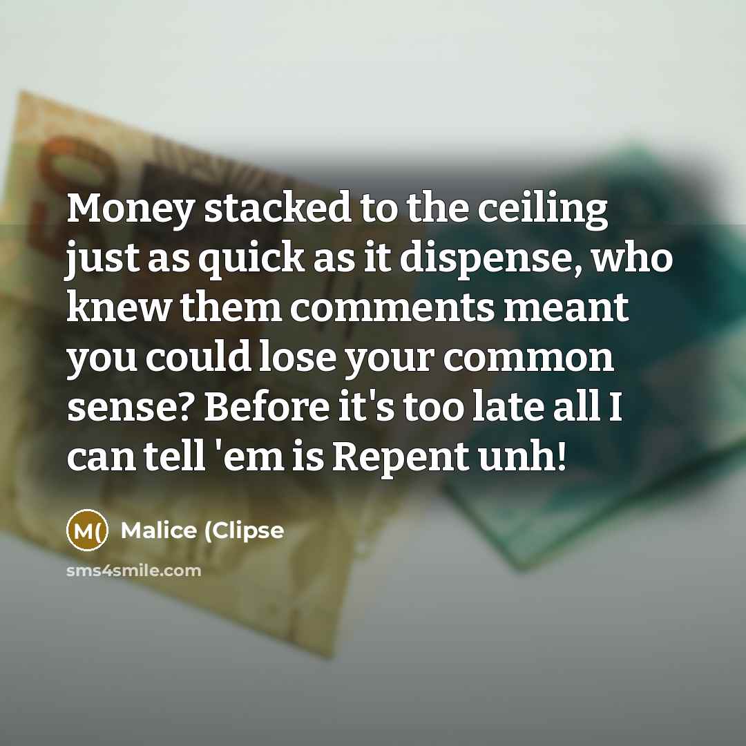 “Money stacked to the ceiling just as quick as it dispense, who knew them comments meant you could lose your common sense? Before it's too late all I can tell 'em is Repent unh!” quote by Malice (Clipse