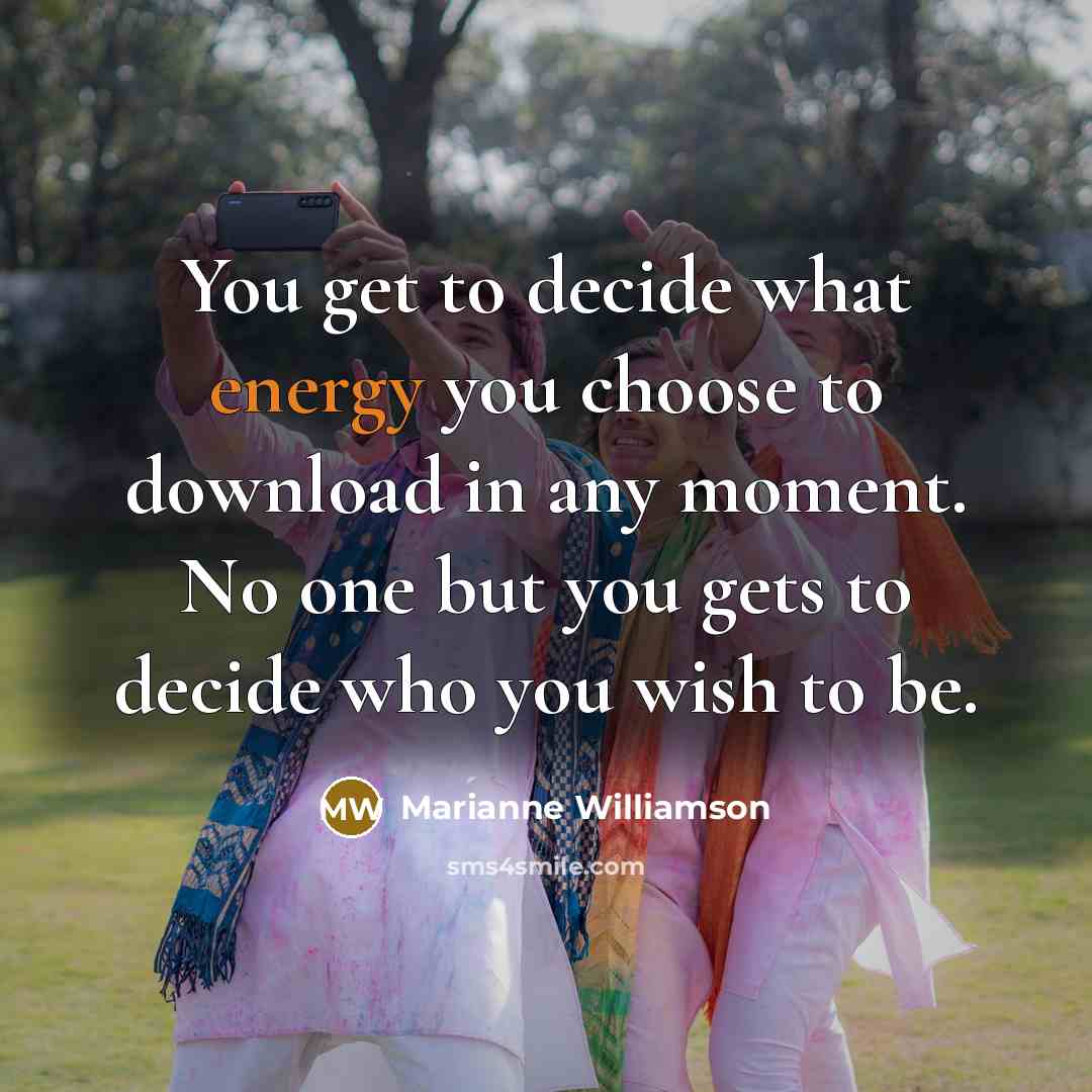 “You get to decide what energy you choose to download in any moment. No one but you gets to decide who you wish to be.” quote by Marianne Williamson