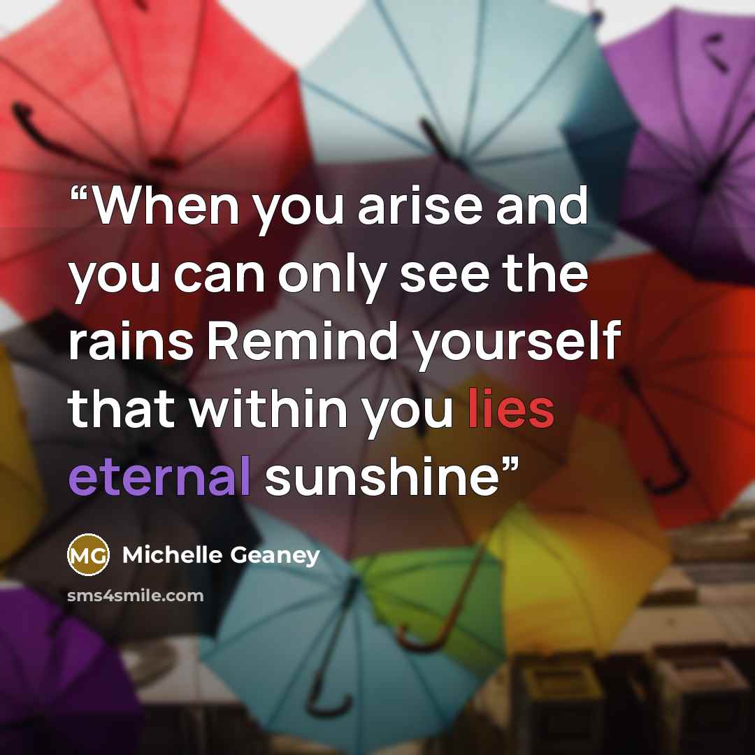 “When you arise and you can only see the rains Remind yourself that within you lies eternal sunshine” quote by Michelle Geaney