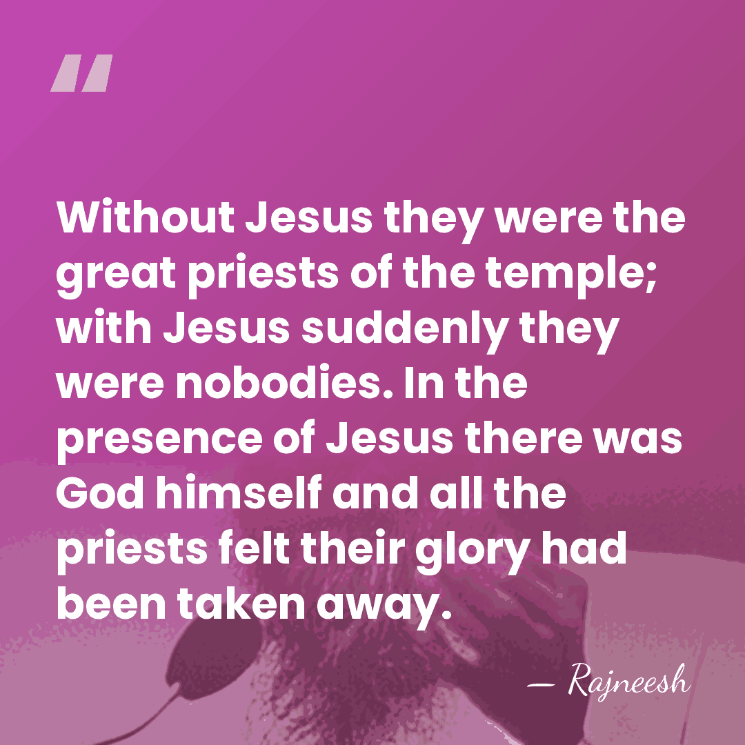 Without Jesus they were the great priests of the temple; with Jesus&hellip; - Rajneesh