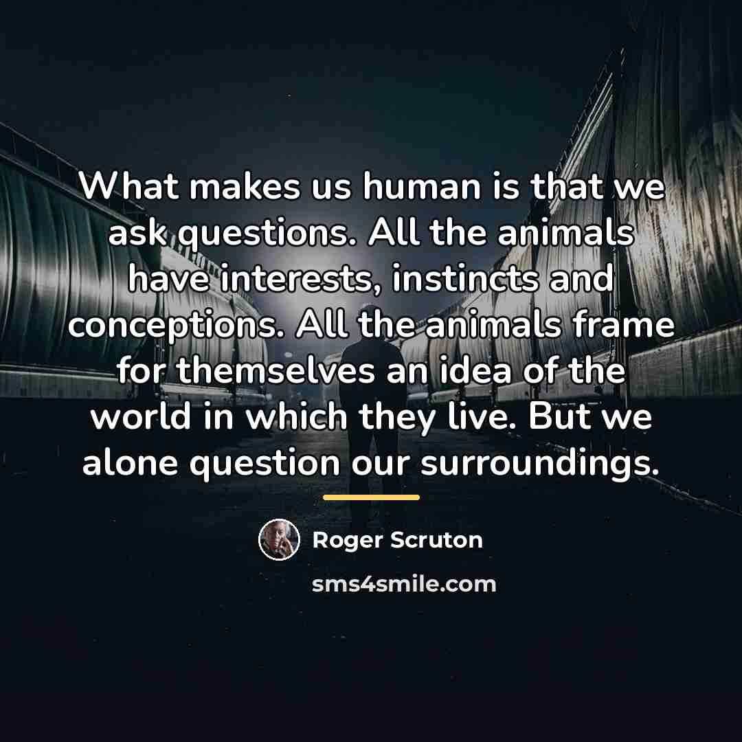 “What makes us human is that we ask questions. All…” quote by Roger Scruton