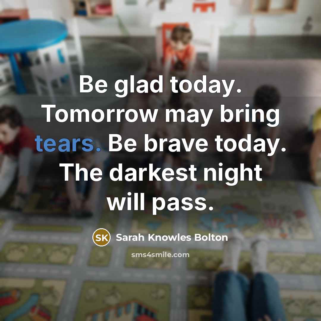 “Be glad today. Tomorrow may bring tears. Be brave today.…” quote by Sarah Knowles Bolton