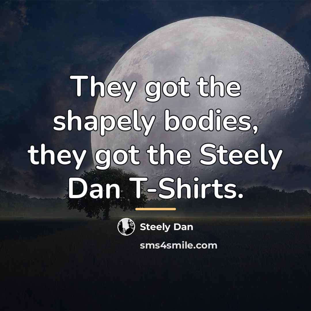 “They got the shapely bodies, they got the Steely Dan…” quote by Steely Dan