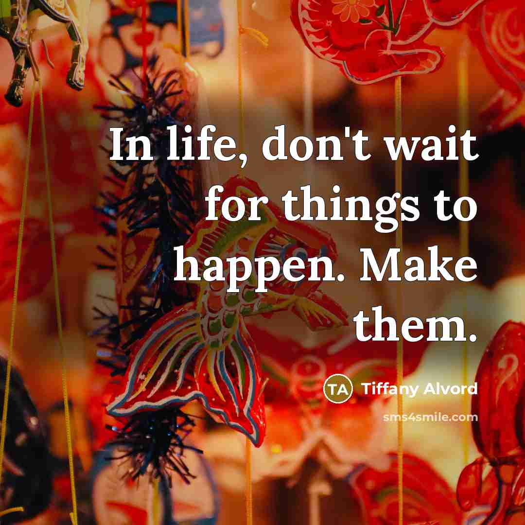 “In life, don't wait for things to happen. Make them.” quote by Tiffany Alvord