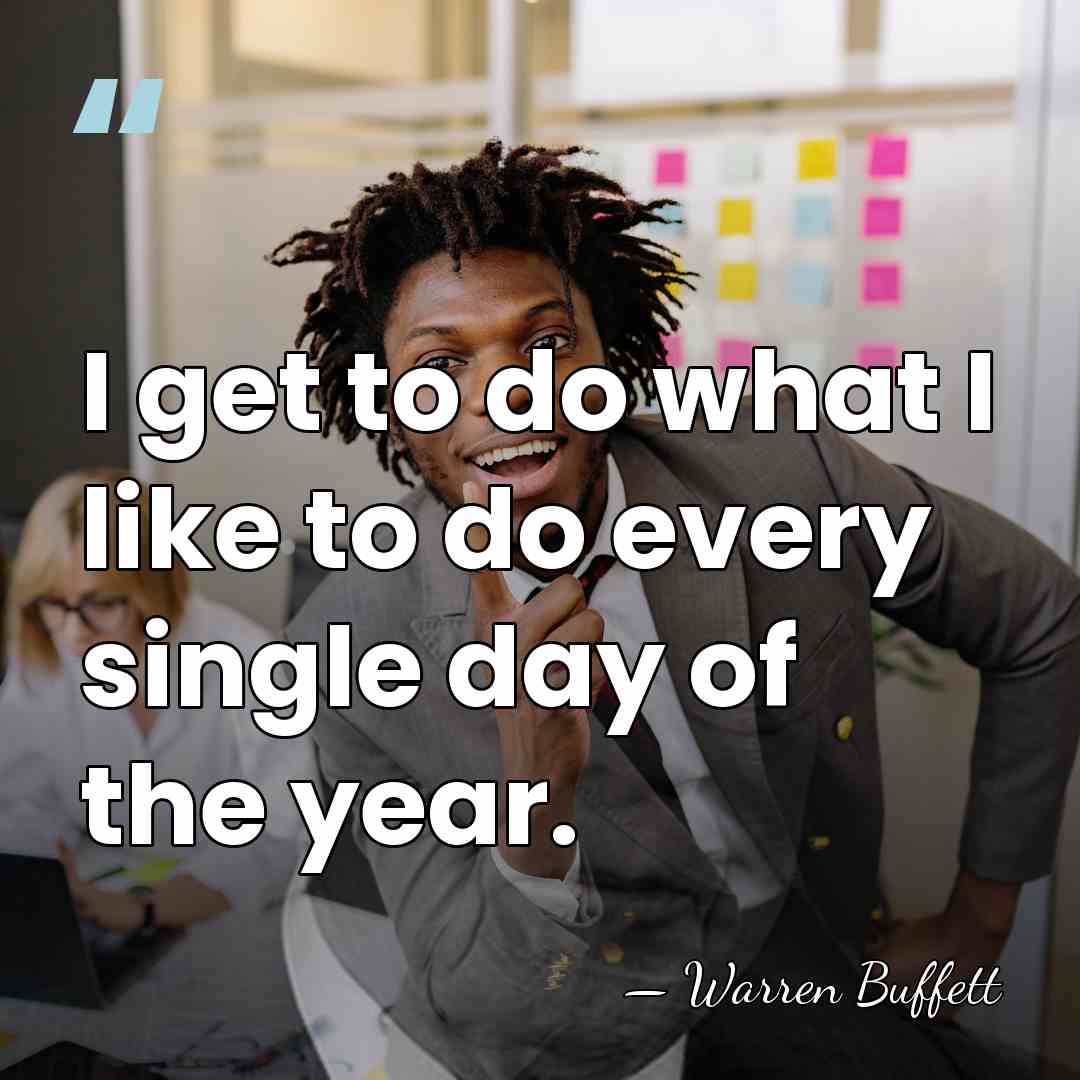 I get to do what I like to do every single day&hellip; - Warren Buffett