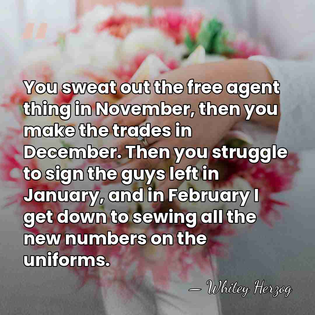 You sweat out the free agent thing in November, then you make&hellip; - Whitey Herzog