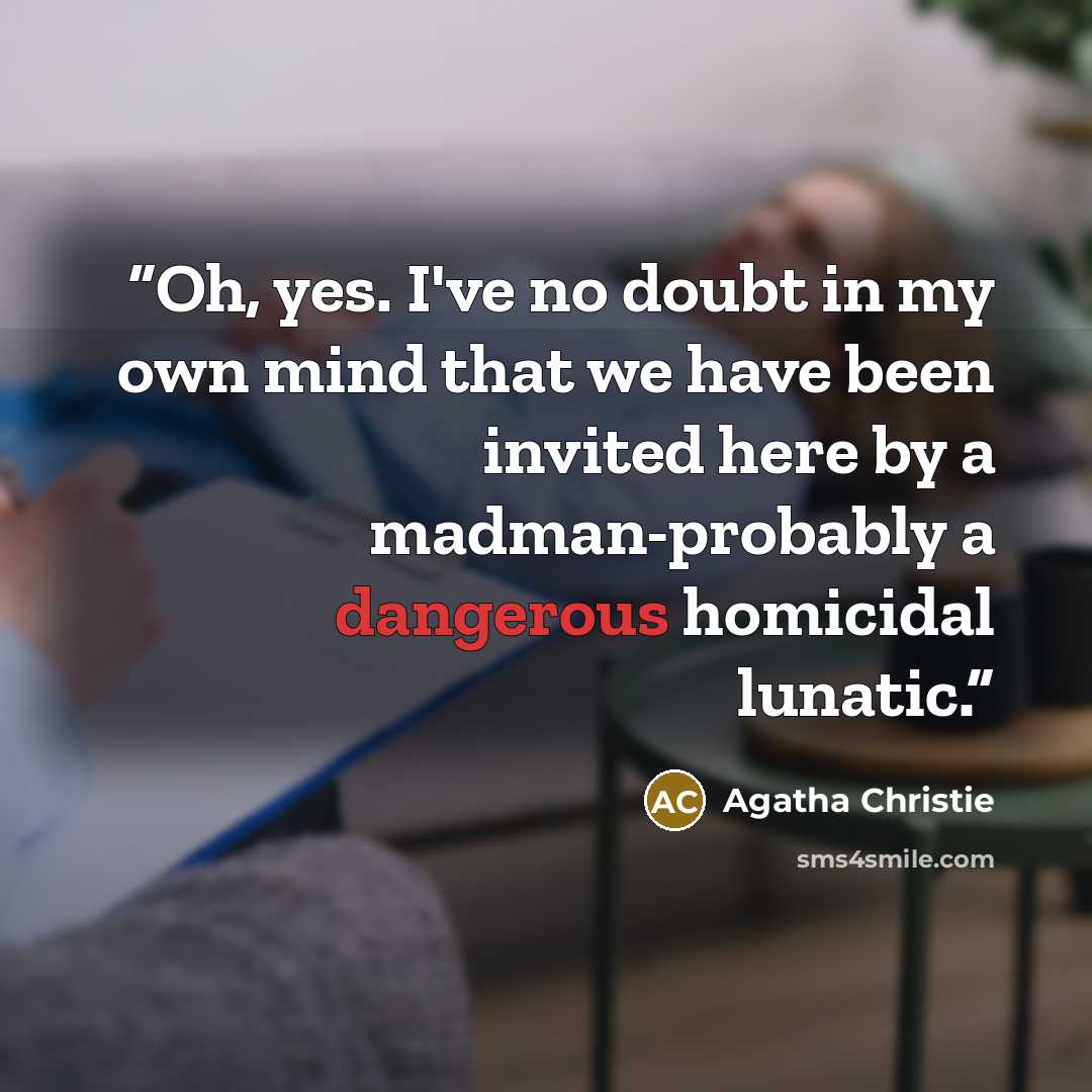 “Oh, yes. I've no doubt in my own mind that we have been invited here by a madman-probably a dangerous homicidal lunatic.” quote by Agatha Christie
