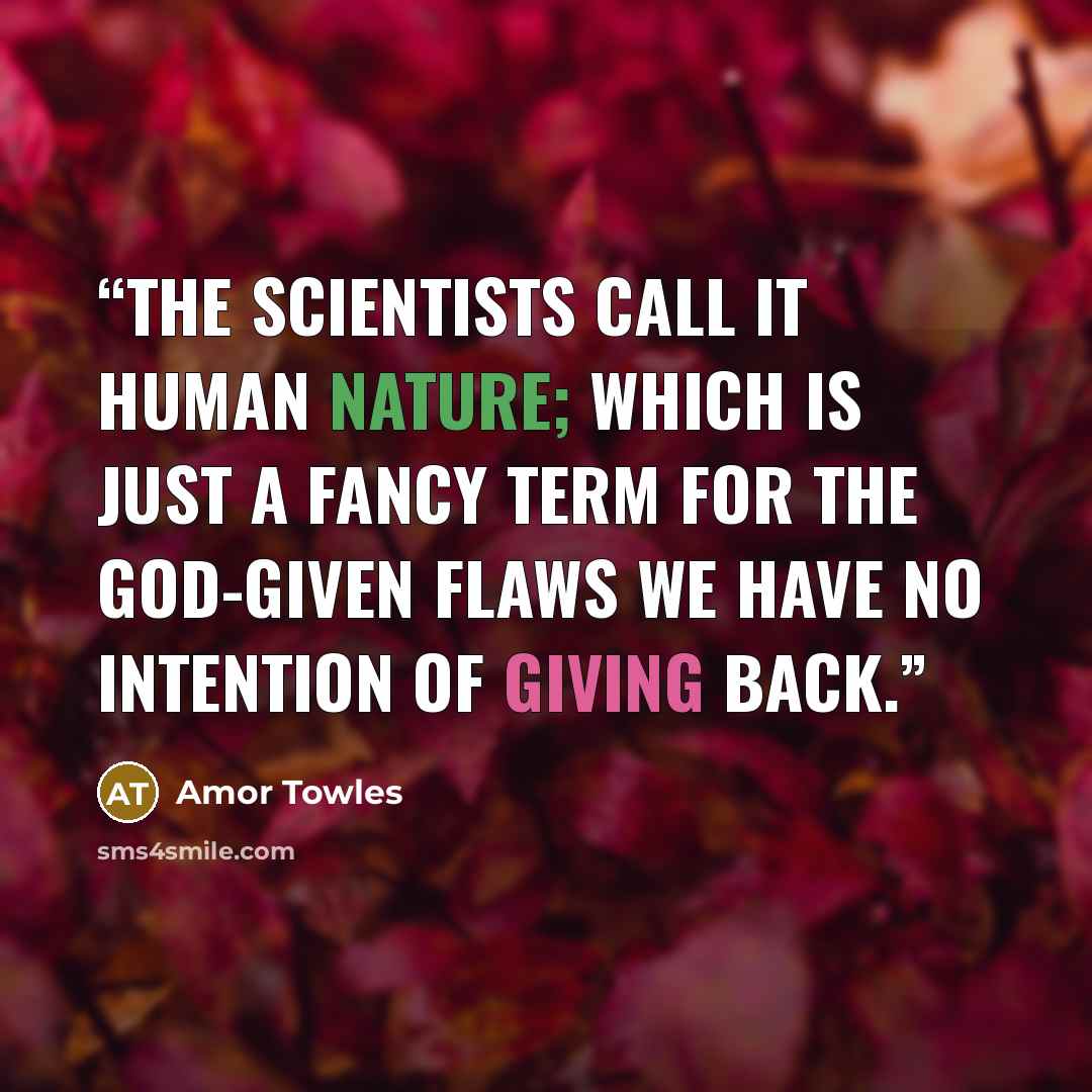 “The scientists call it human nature; which is just a fancy term for the God-given flaws we have no intention of giving back.” quote by Amor Towles