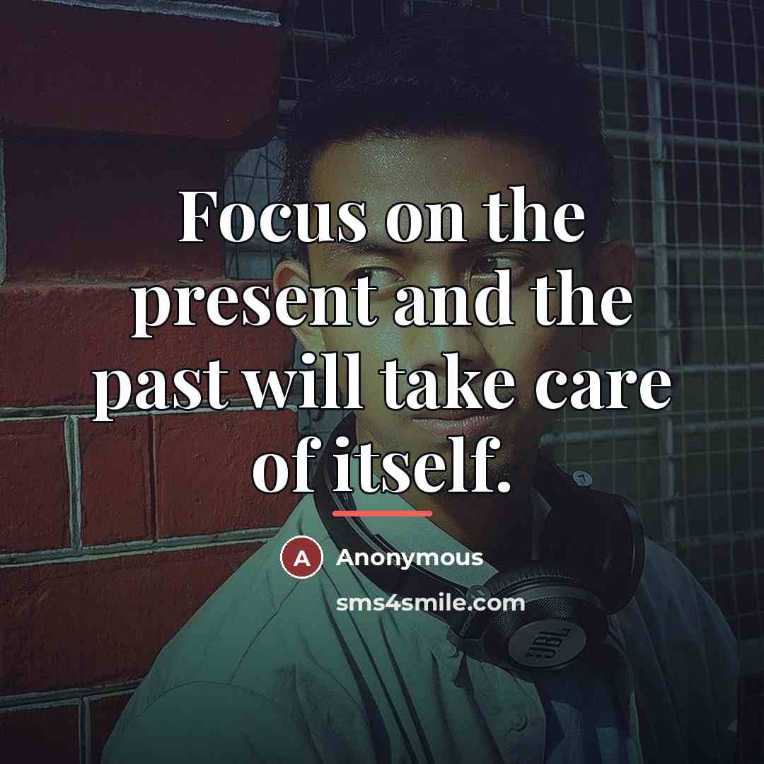 “Focus on the present and the past will take care…” quote by Anonymous