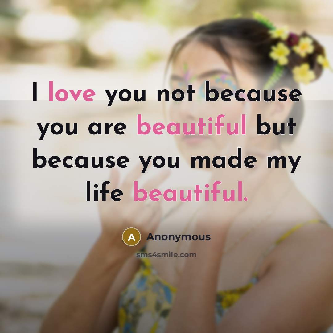 “I love you not because you are beautiful but because you made my life beautiful.” quote by Anonymous