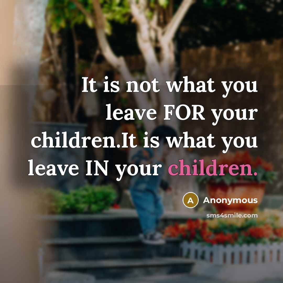 “It is not what you leave FOR your children.It is what you leave IN your children.” quote by Anonymous