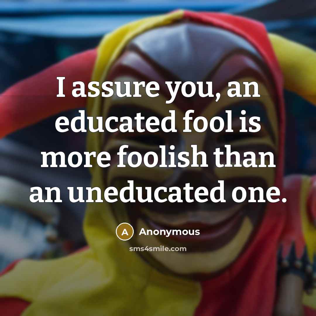 “I assure you, an educated fool is more foolish than…” quote by Anonymous