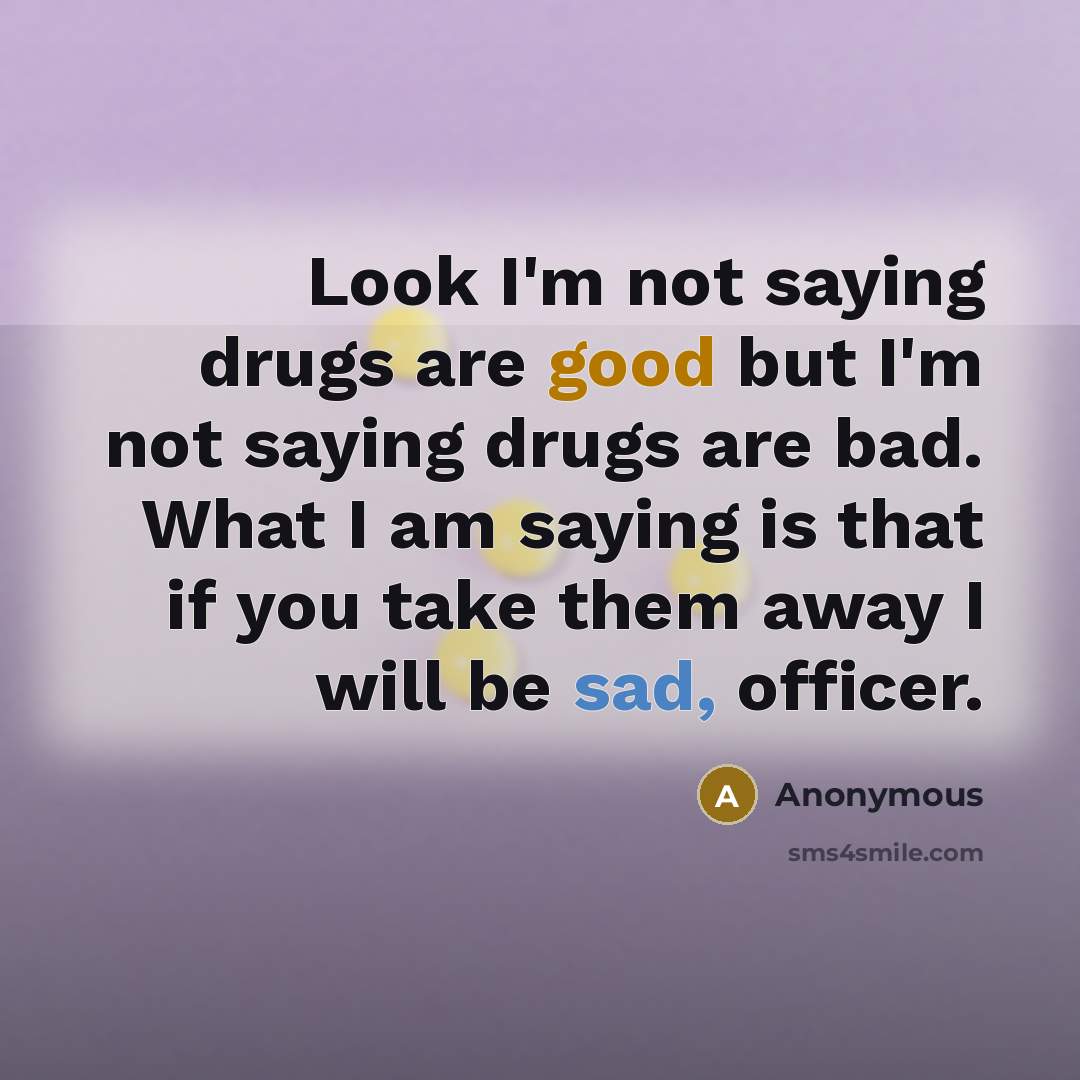 “Look I'm not saying drugs are good but I'm not saying drugs are bad. What I am saying is that if you take them away I will be sad, officer.” quote by Anonymous