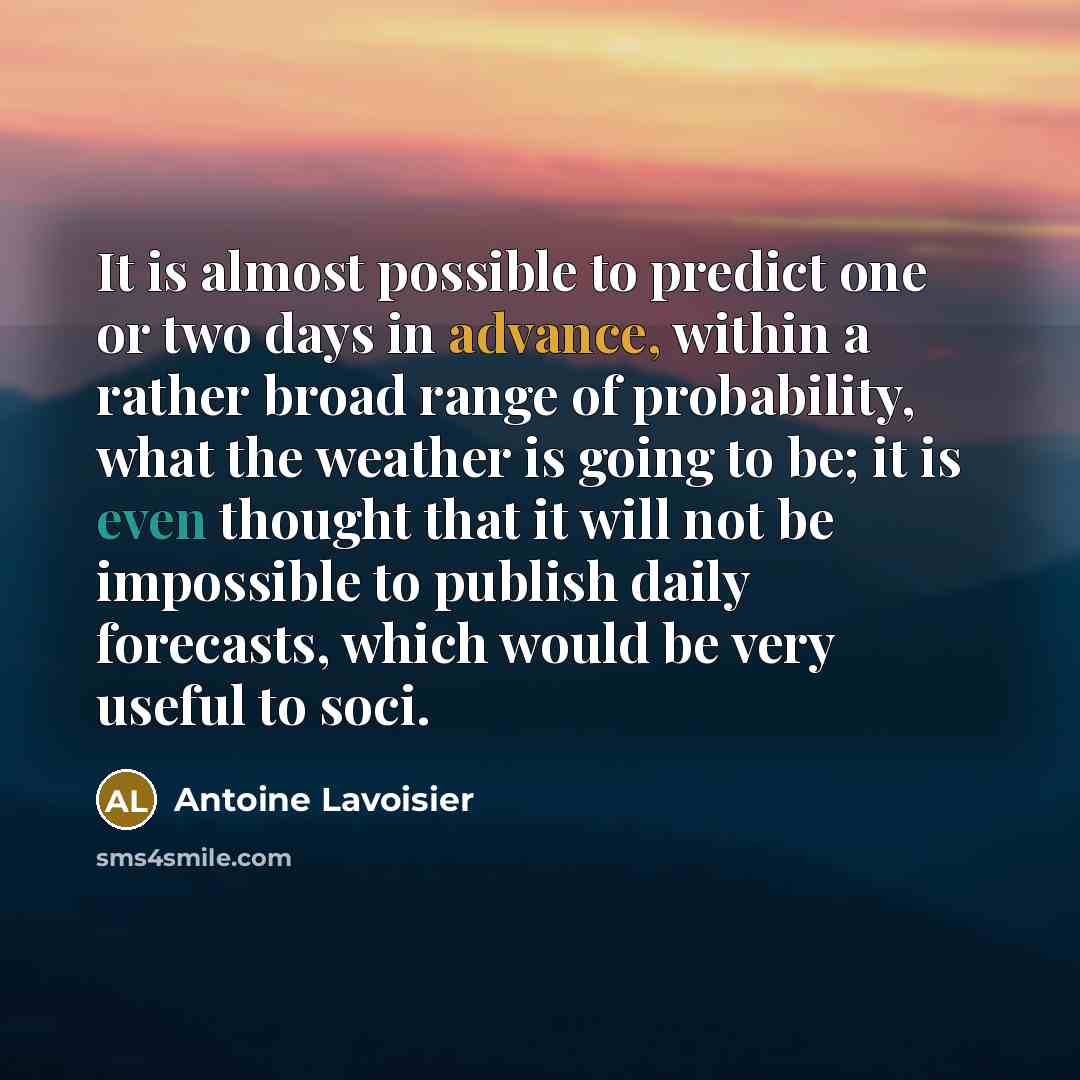 “It is almost possible to predict one or two days in advance, within a rather broad range of probability, what the weather is going to be; it is even thought that it will not be impossible to publish daily forecasts, which would be very useful to soci.” quote by Antoine Lavoisier