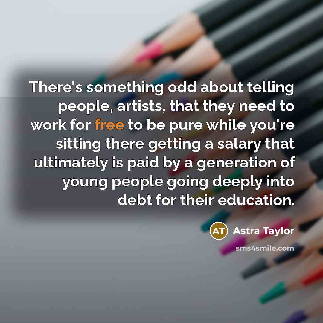 “There's something odd about telling people, artists, that they need…” quote by Astra Taylor
