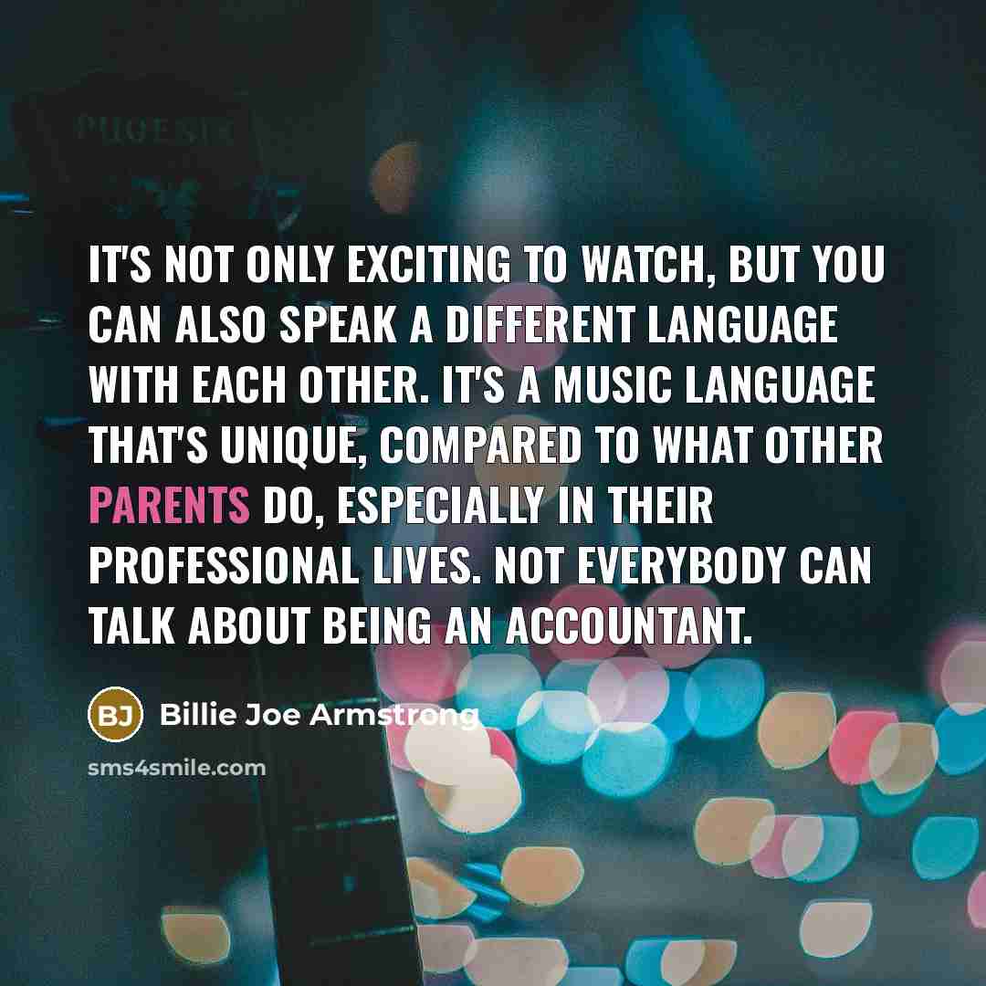 “It's not only exciting to watch, but you can also speak a different language with each other. It's a music language that's unique, compared to what other parents do, especially in their professional lives. Not everybody can talk about being an accountant.” quote by Billie Joe Armstrong