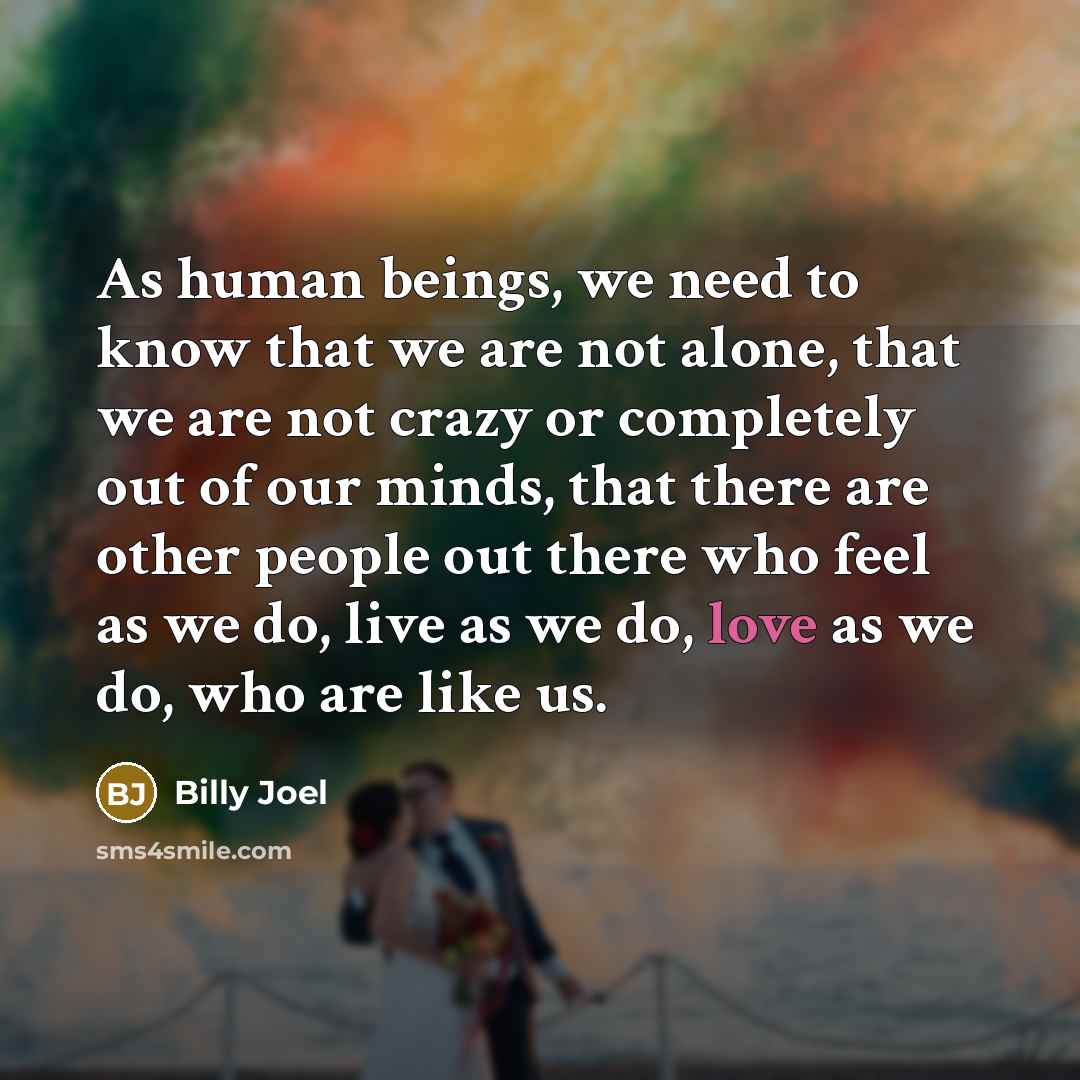 “As human beings, we need to know that we are…” quote by Billy Joel