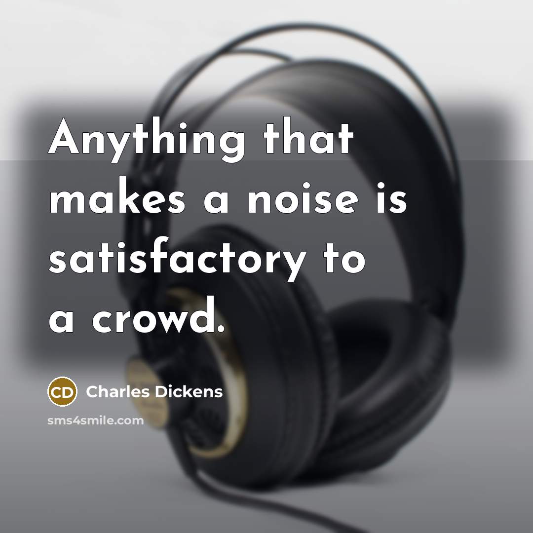 “Anything that makes a noise is satisfactory to a crowd.” quote by Charles Dickens