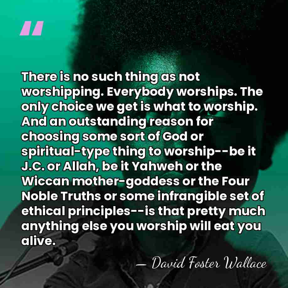 There is no such thing as not worshipping. Everybody worships. The only&hellip; - David Foster Wallace