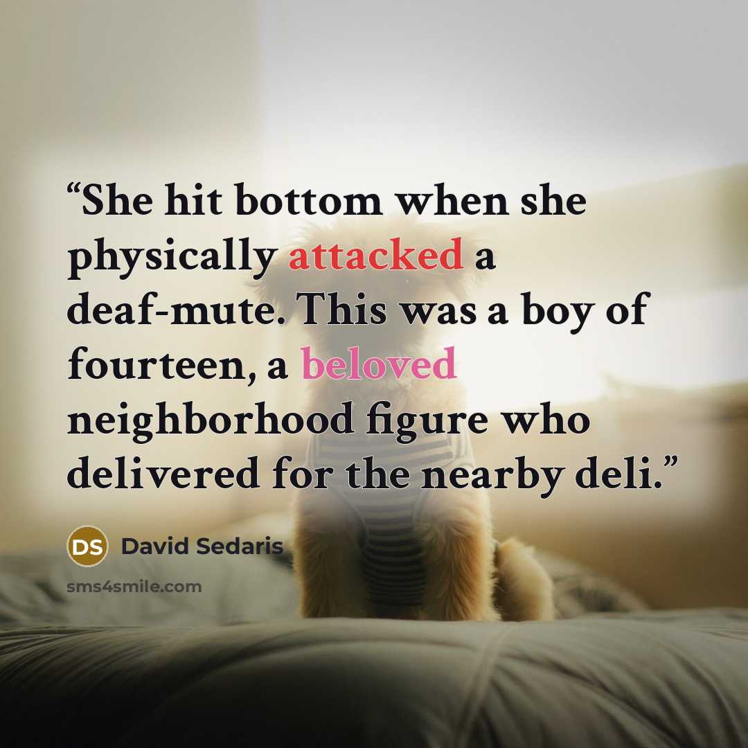 “She hit bottom when she physically attacked a deaf-mute. This was a boy of fourteen, a beloved neighborhood figure who delivered for the nearby deli.” quote by David Sedaris
