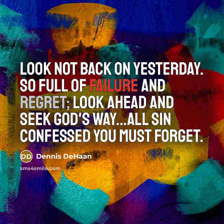 “Look not back on yesterday. So full of failure and regret; Look ahead and seek God's way...All sin confessed you must forget.” quote by Dennis DeHaan