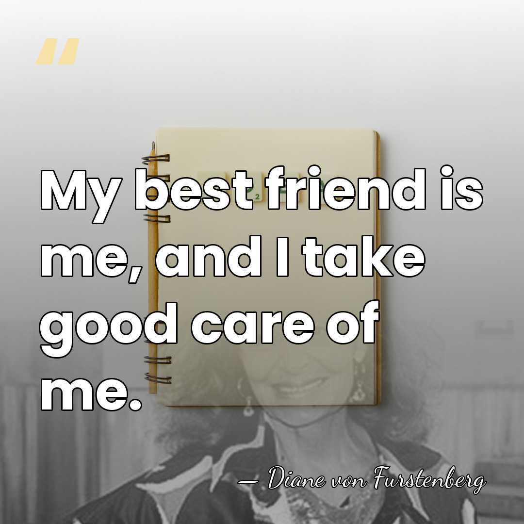 My best friend is me, and I take good care of me. - Diane von Furstenberg