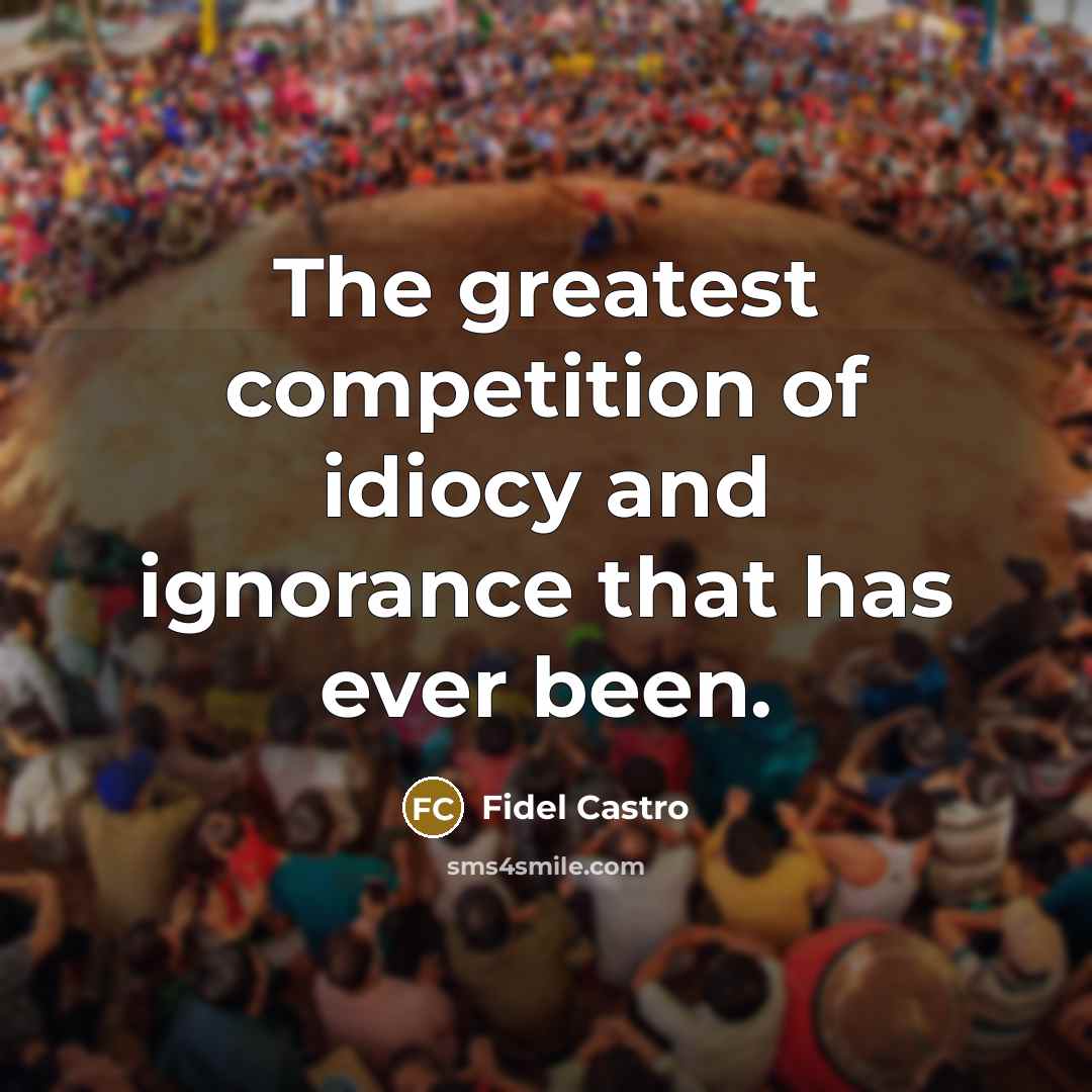 “The greatest competition of idiocy and ignorance that has ever…” quote by Fidel Castro
