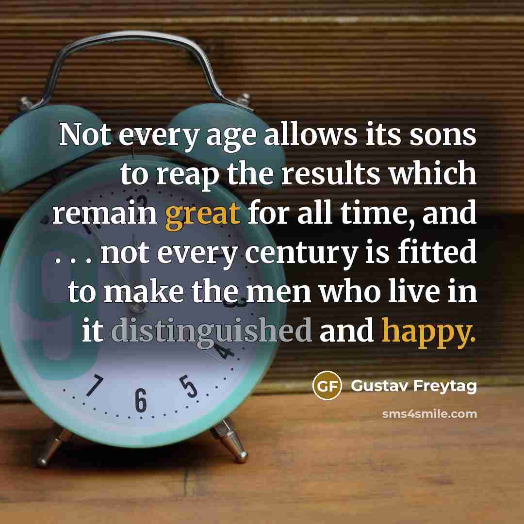 “Not every age allows its sons to reap the results which remain great for all time, and . . . not every century is fitted to make the men who live in it distinguished and happy.” quote by Gustav Freytag