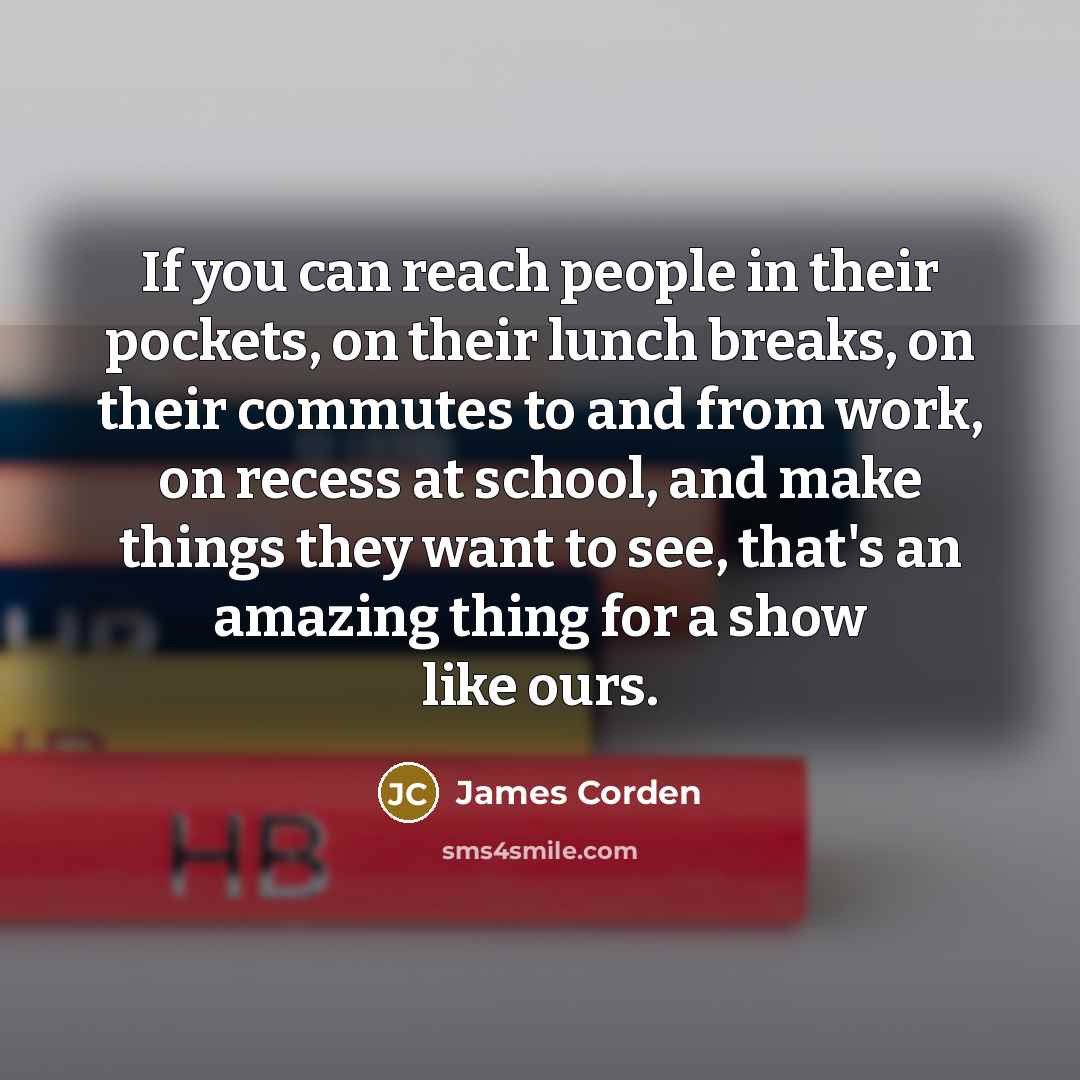 “If you can reach people in their pockets, on their…” quote by James Corden