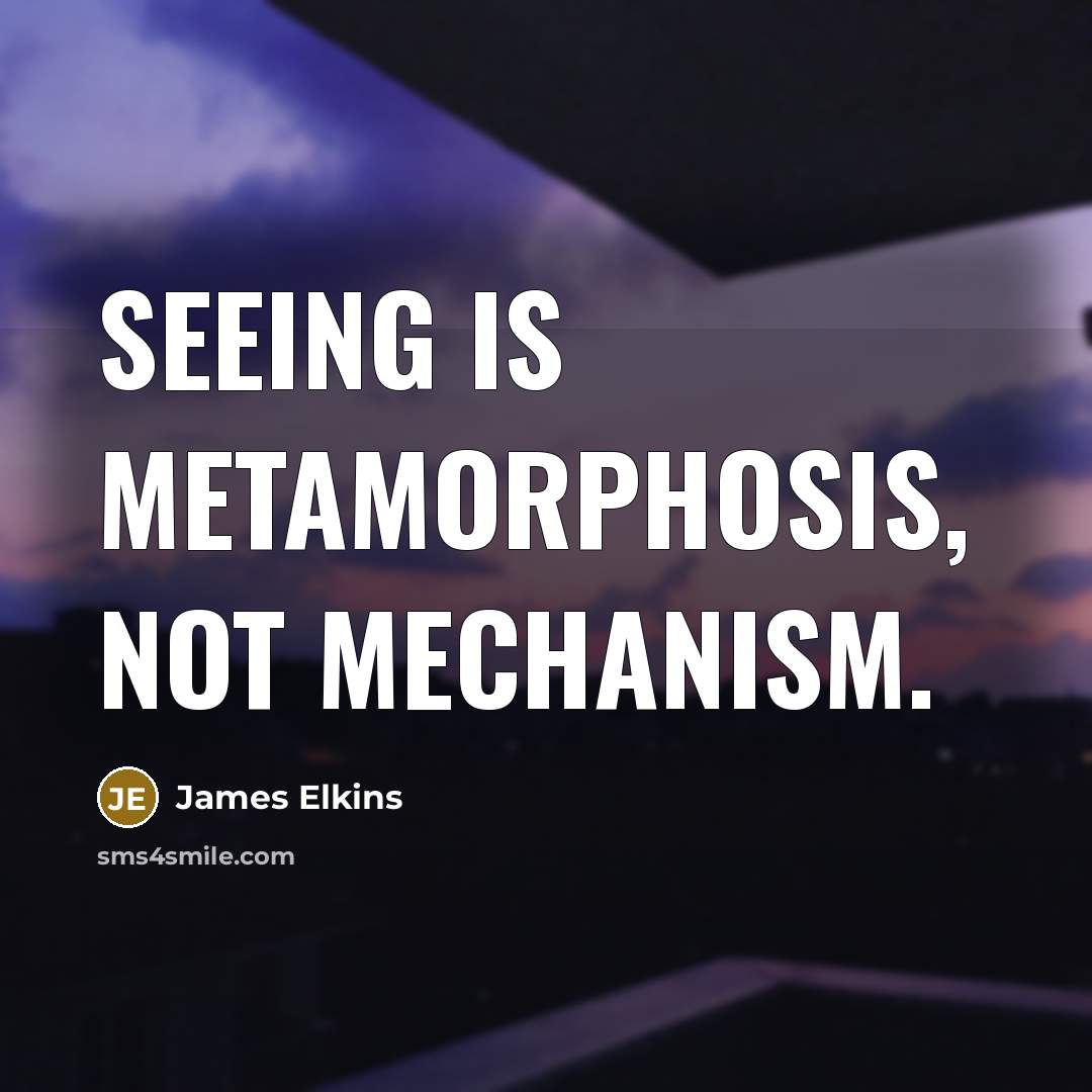 “Seeing is metamorphosis, not mechanism.…” quote by James Elkins