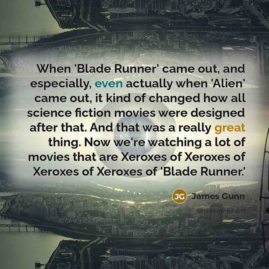 “When 'Blade Runner' came out, and especially, even actually when 'Alien' came out, it kind of changed how all science fiction movies were designed after that. And that was a really great thing. Now we're watching a lot of movies that are Xeroxes of Xeroxes of Xeroxes of Xeroxes of 'Blade Runner.'” quote by James Gunn