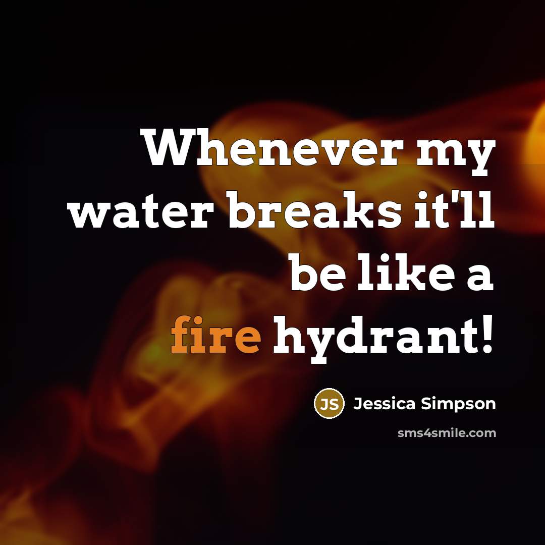 “Whenever my water breaks it'll be like a fire hydrant!…” quote by Jessica Simpson