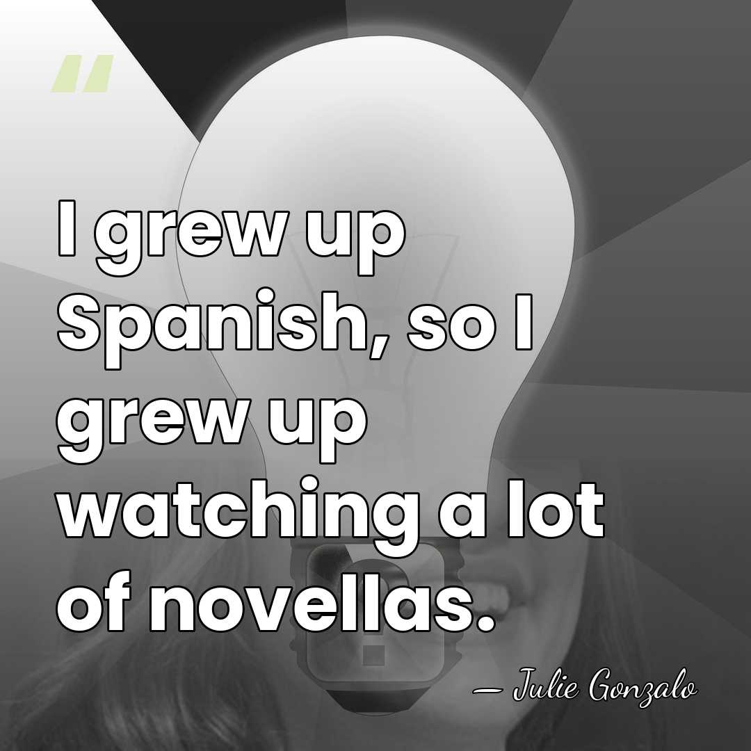 I grew up Spanish, so I grew up watching a lot of&hellip; - Julie Gonzalo