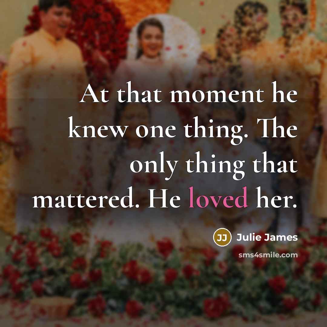 “At that moment he knew one thing. The only thing that mattered. He loved her.” quote by Julie James