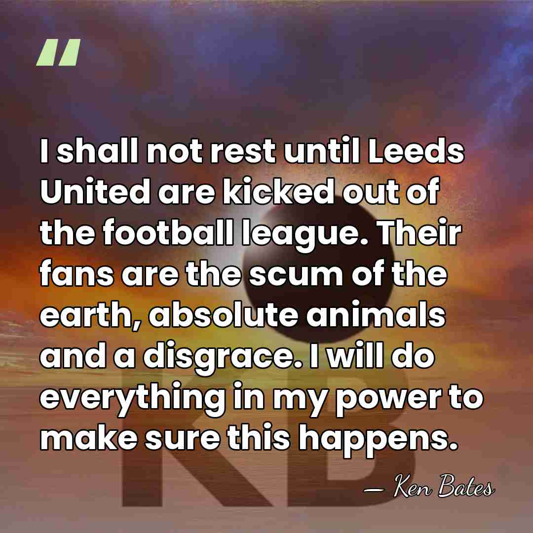 I shall not rest until Leeds United are kicked out of the&hellip; - Ken Bates