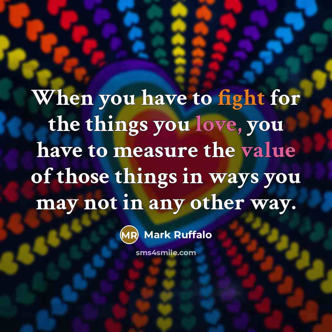 “When you have to fight for the things you love, you have to measure the value of those things in ways you may not in any other way.” quote by Mark Ruffalo
