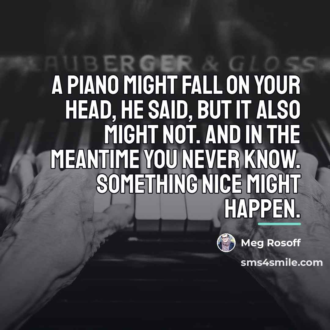 “A piano might fall on your head, he said, but…” quote by Meg Rosoff