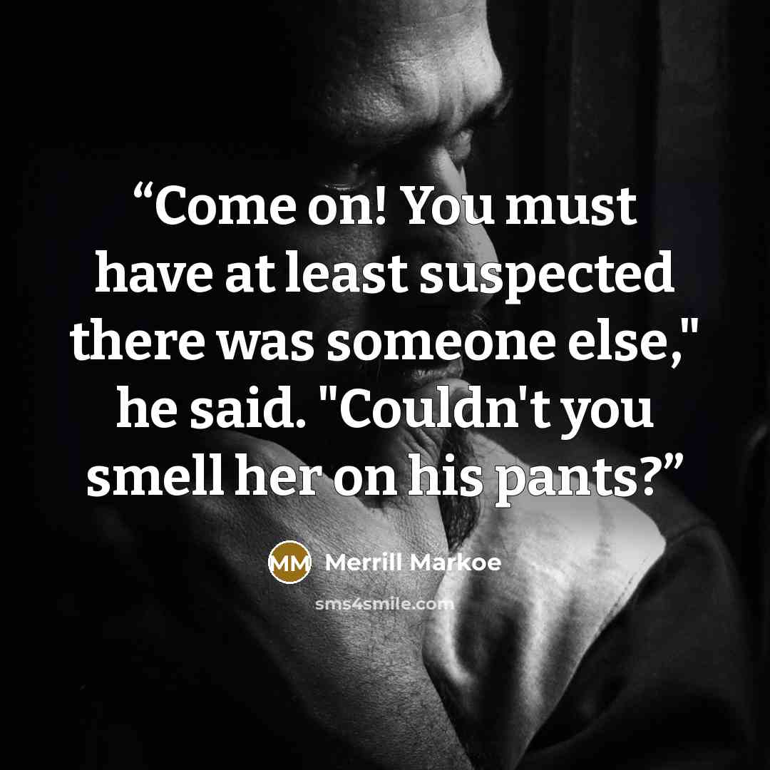 “Come on! You must have at least suspected there was someone else," he said. "Couldn't you smell her on his pants?” quote by Merrill Markoe