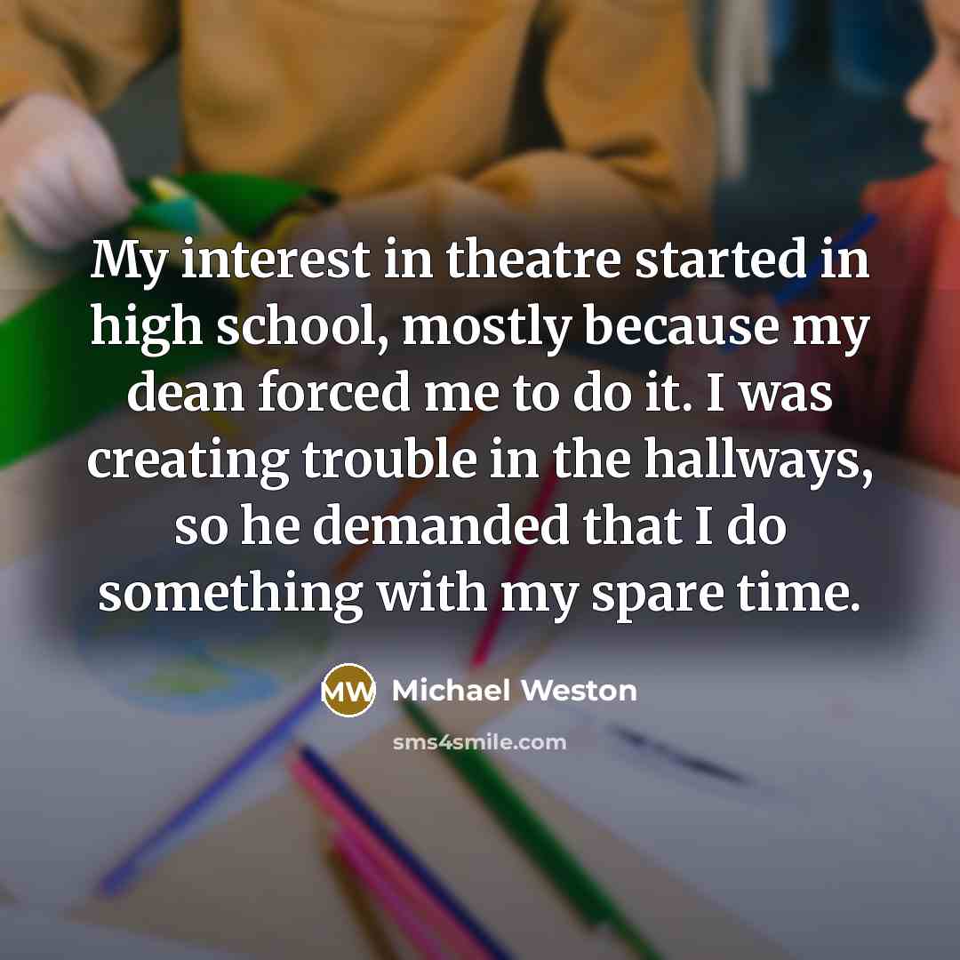 “My interest in theatre started in high school, mostly because…” quote by Michael Weston