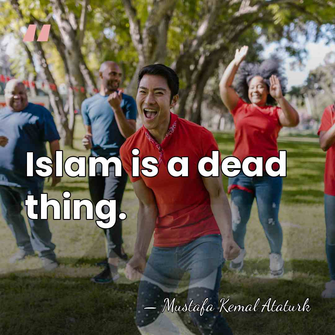 Islam is a dead thing. - Mustafa Kemal Ataturk